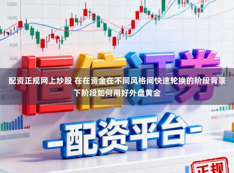 配资正规网上炒股 在在资金在不同风格间快速轮换的阶段背景下阶段如何用好外盘黄金