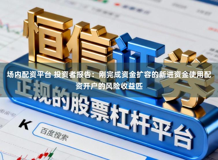 场内配资平台 投资者报告：刚完成资金扩容的新进资金使用配资开户的风险收益匹
