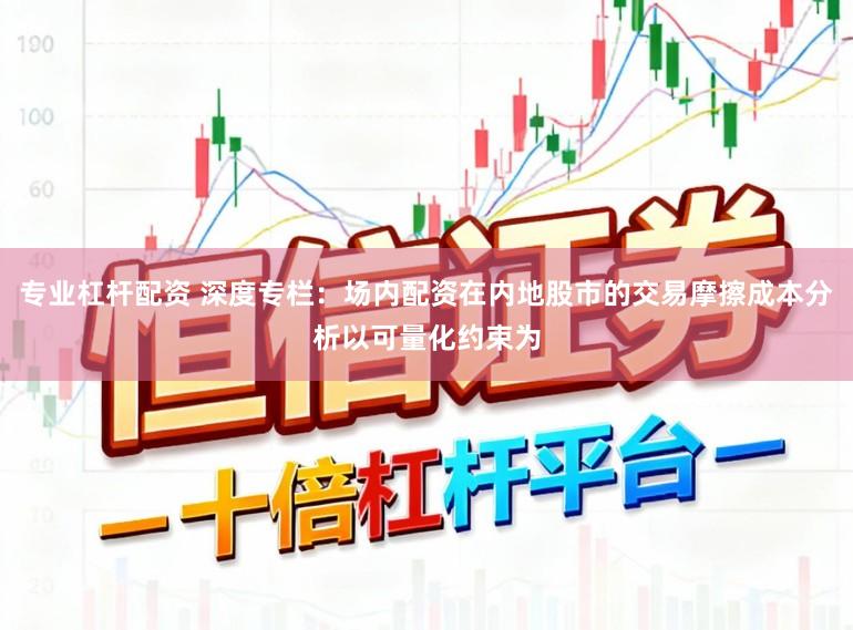 专业杠杆配资 深度专栏：场内配资在内地股市的交易摩擦成本分析以可量化约束为