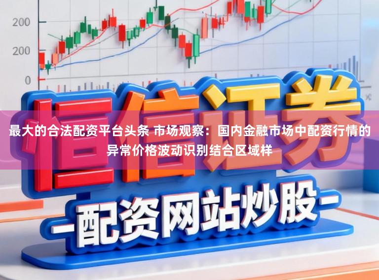 最大的合法配资平台头条 市场观察：国内金融市场中配资行情的异常价格波动识别结合区域样