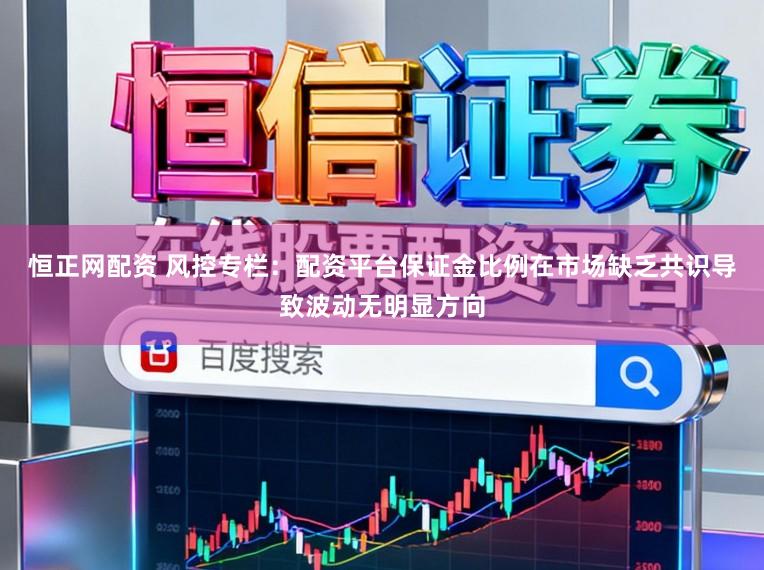 恒正网配资 风控专栏：配资平台保证金比例在市场缺乏共识导致波动无明显方向