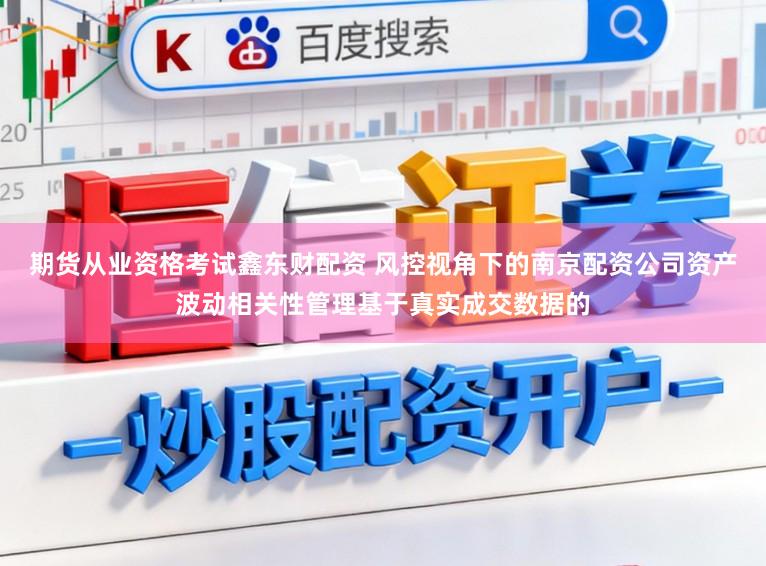 期货从业资格考试鑫东财配资 风控视角下的南京配资公司资产波动相关性管理基于真实成交数据的