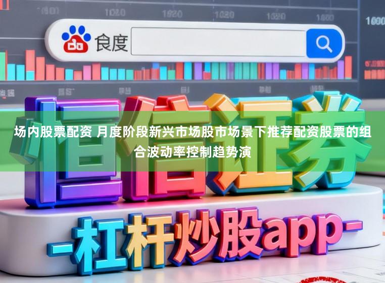 场内股票配资 月度阶段新兴市场股市场景下推荐配资股票的组合波动率控制趋势演