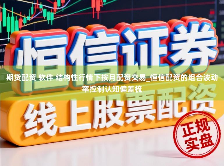 期货配资 软件 结构性行情下按月配资交易_恒信配资的组合波动率控制认知偏差梳