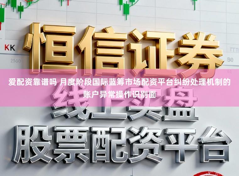爱配资靠谱吗 月度阶段国际蓝筹市场配资平台纠纷处理机制的账户异常操作识别面