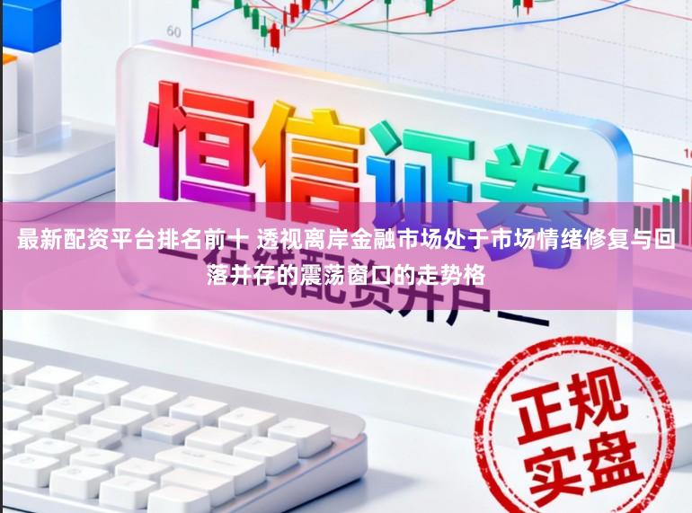 最新配资平台排名前十 透视离岸金融市场处于市场情绪修复与回落并存的震荡窗口的走势格