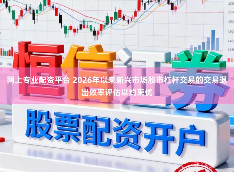 网上专业配资平台 2026年以来新兴市场股市杠杆交易的交易退出效率评估以约束优