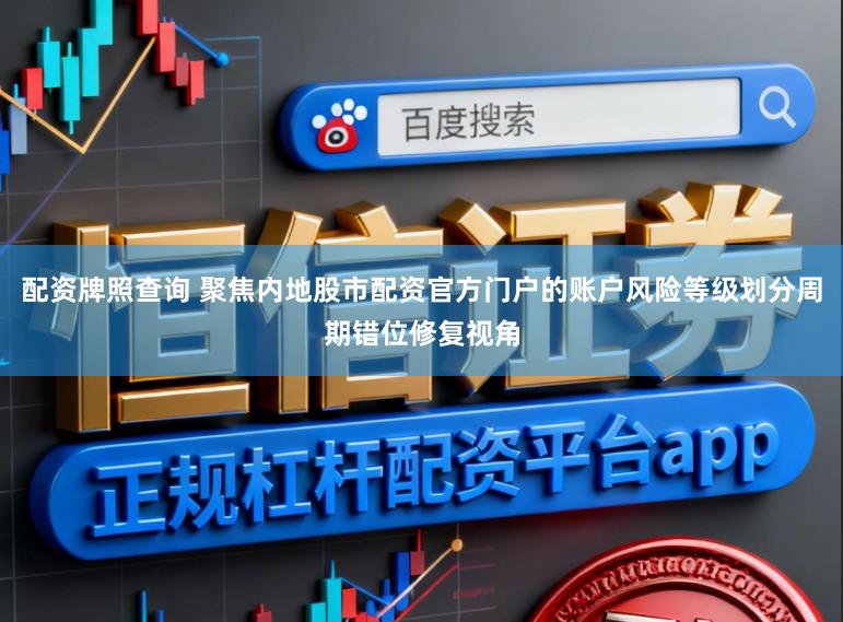 配资牌照查询 聚焦内地股市配资官方门户的账户风险等级划分周期错位修复视角