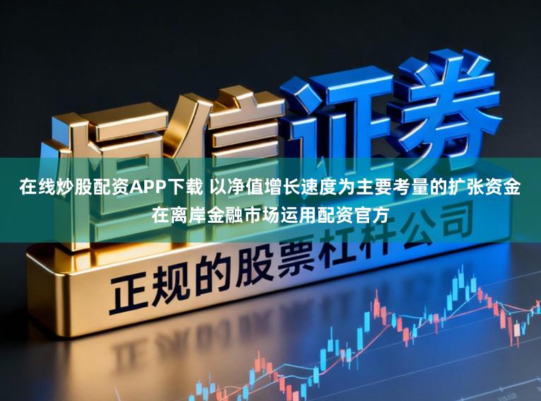 在线炒股配资APP下载 以净值增长速度为主要考量的扩张资金在离岸金融市场运用配资官方
