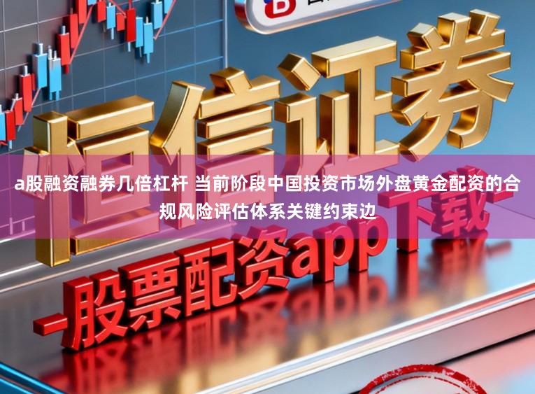 a股融资融券几倍杠杆 当前阶段中国投资市场外盘黄金配资的合规风险评估体系关键约束边