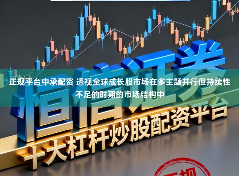 正规平台中承配资 透视全球成长股市场在多主题并行但持续性不足的时期的市场结构中