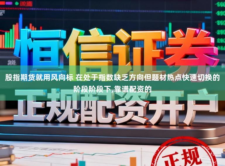 股指期货就用风向标 在处于指数缺乏方向但题材热点快速切换的阶段阶段下,靠谱配资的