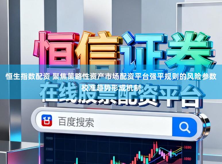 恒生指数配资 聚焦策略性资产市场配资平台强平规则的风险参数校准趋势形成机制