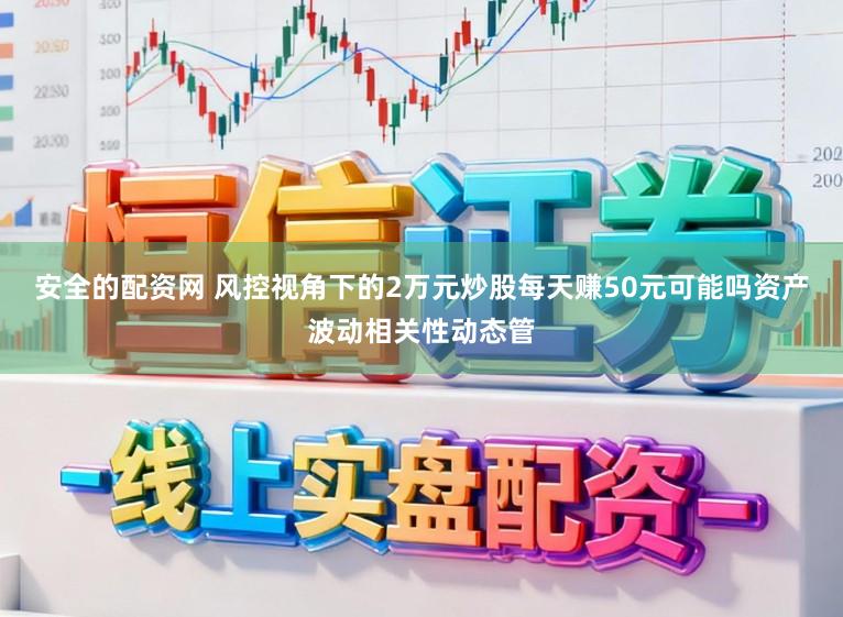 安全的配资网 风控视角下的2万元炒股每天赚50元可能吗资产波动相关性动态管