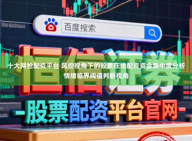 十大网抢配资平台 风控视角下的股票在线配资资金集中度分析情绪临界阈值判断视角