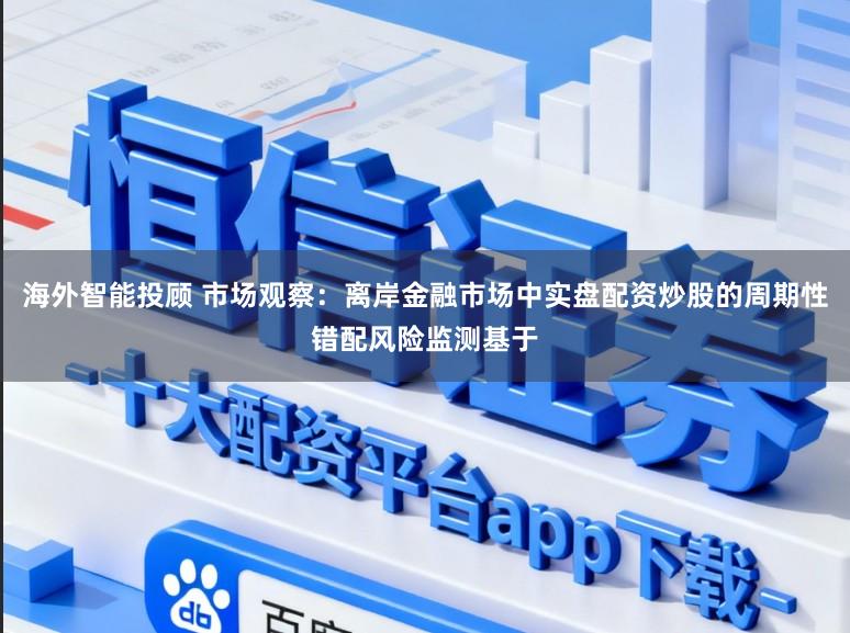 海外智能投顾 市场观察：离岸金融市场中实盘配资炒股的周期性错配风险监测基于