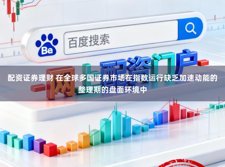 配资证券理财 在全球多国证券市场在指数运行缺乏加速动能的整理期的盘面环境中