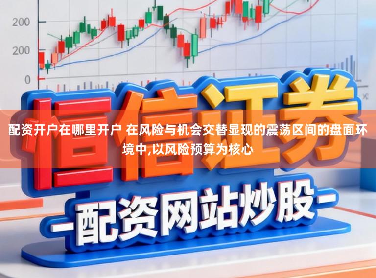 配资开户在哪里开户 在风险与机会交替显现的震荡区间的盘面环境中,以风险预算为核心