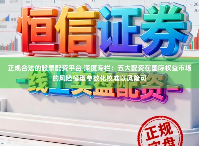 正规合法的股票配资平台 深度专栏：五大配资在国际权益市场的风险模型参数化校准以风险可