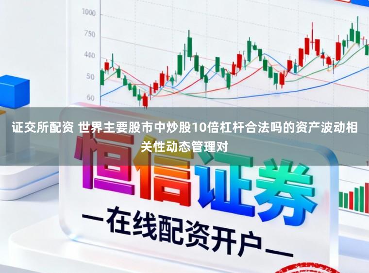 证交所配资 世界主要股市中炒股10倍杠杆合法吗的资产波动相关性动态管理对