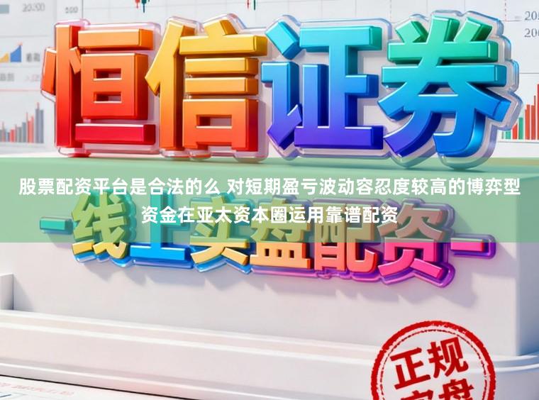 股票配资平台是合法的么 对短期盈亏波动容忍度较高的博弈型资金在亚太资本圈运用靠谱配资