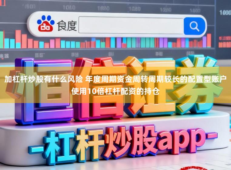 加杠杆炒股有什么风险 年度周期资金周转周期较长的配置型账户使用10倍杠杆配资的持仓
