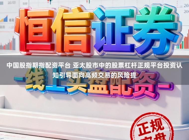 中国股指期指配资平台 亚太股市中的股票杠杆正规平台投资认知引导面向高频交易的风险提
