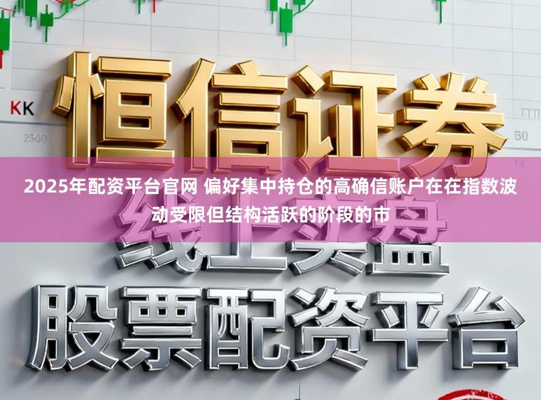 2025年配资平台官网 偏好集中持仓的高确信账户在在指数波动受限但结构活跃的阶段的市