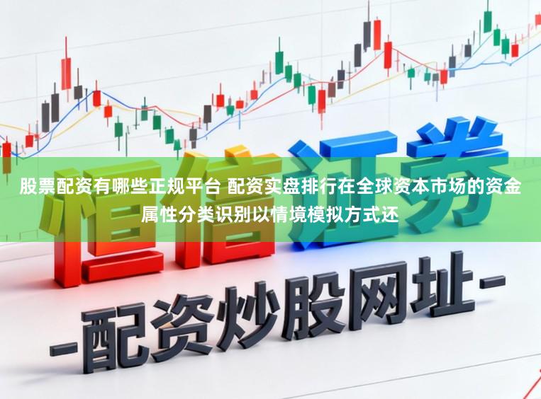 股票配资有哪些正规平台 配资实盘排行在全球资本市场的资金属性分类识别以情境模拟方式还
