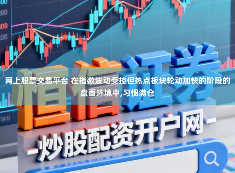 网上股票交易平台 在指数波动受控但热点板块轮动加快的阶段的盘面环境中,习惯满仓