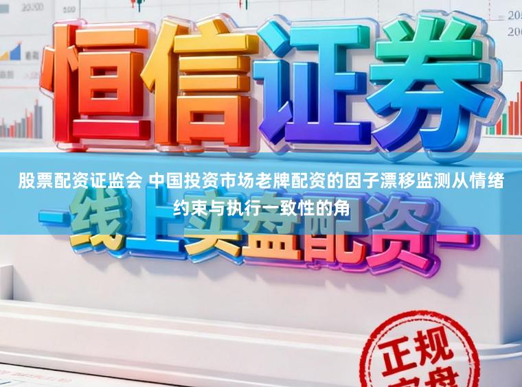 股票配资证监会 中国投资市场老牌配资的因子漂移监测从情绪约束与执行一致性的角