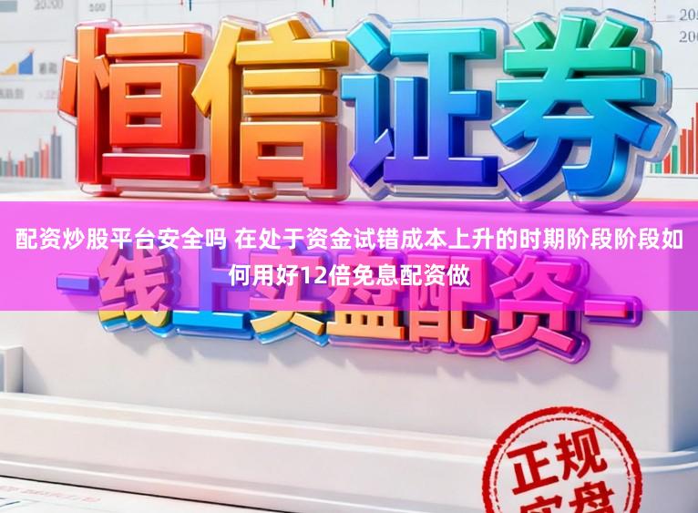 配资炒股平台安全吗 在处于资金试错成本上升的时期阶段阶段如何用好12倍免息配资做