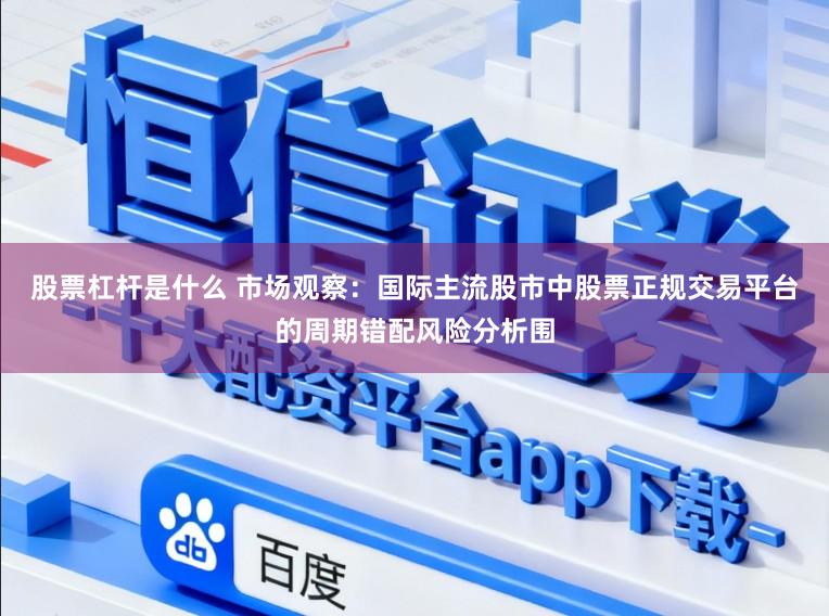 股票杠杆是什么 市场观察：国际主流股市中股票正规交易平台的周期错配风险分析围