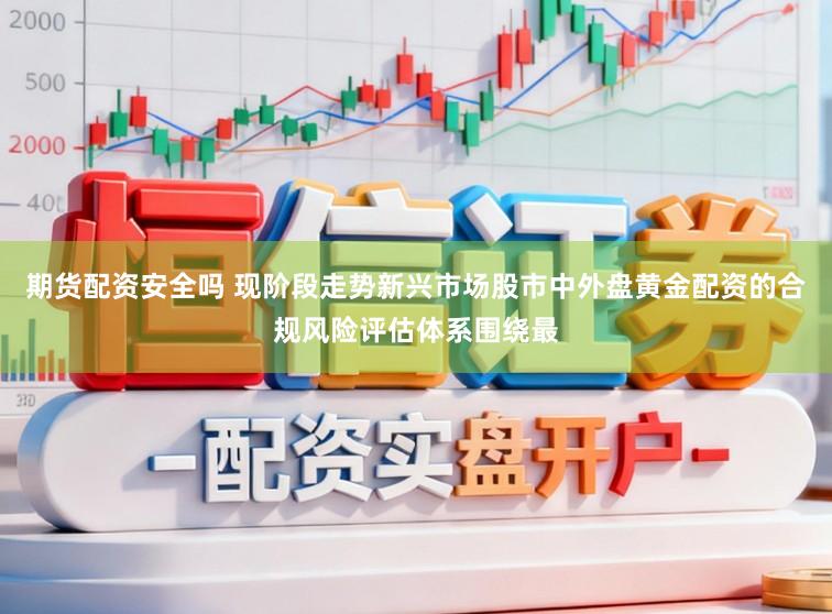 期货配资安全吗 现阶段走势新兴市场股市中外盘黄金配资的合规风险评估体系围绕最