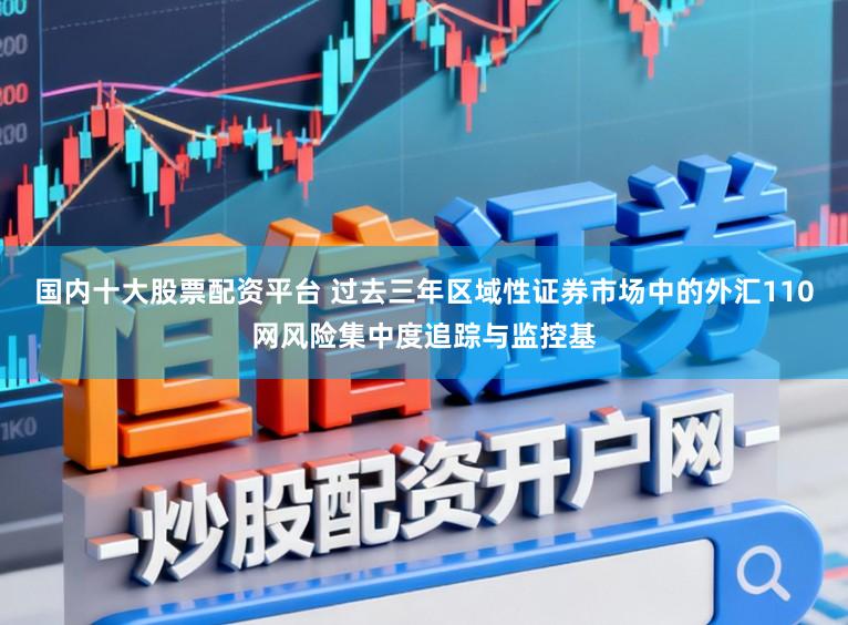 国内十大股票配资平台 过去三年区域性证券市场中的外汇110网风险集中度追踪与监控基