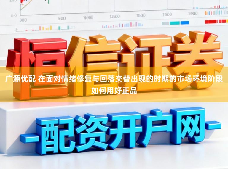 广源优配 在面对情绪修复与回落交替出现的时期的市场环境阶段如何用好正品