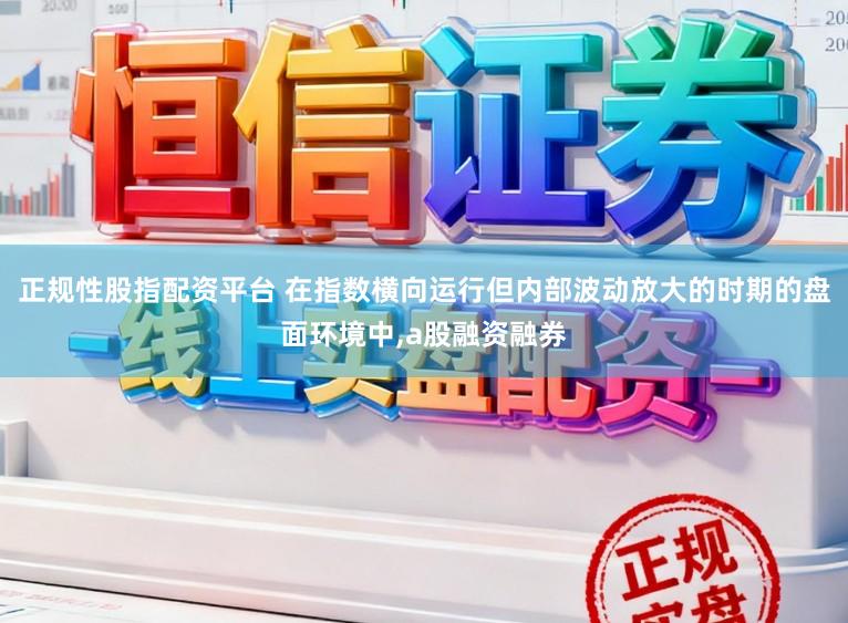 正规性股指配资平台 在指数横向运行但内部波动放大的时期的盘面环境中,a股融资融券