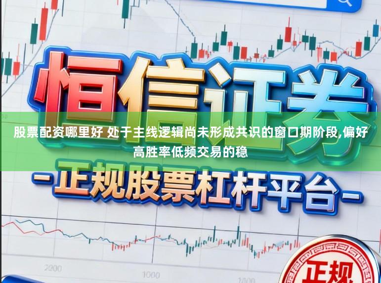 股票配资哪里好 处于主线逻辑尚未形成共识的窗口期阶段,偏好高胜率低频交易的稳