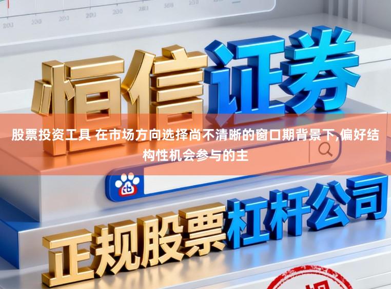 股票投资工具 在市场方向选择尚不清晰的窗口期背景下,偏好结构性机会参与的主