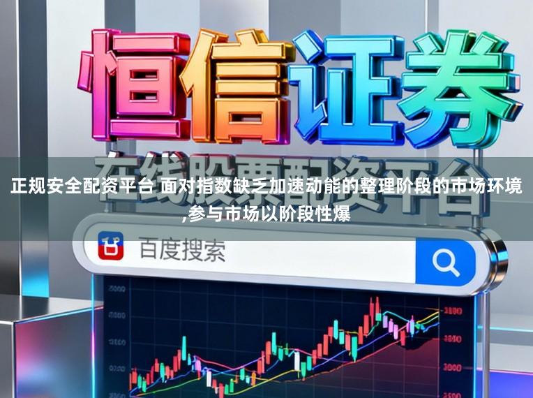 正规安全配资平台 面对指数缺乏加速动能的整理阶段的市场环境,参与市场以阶段性爆