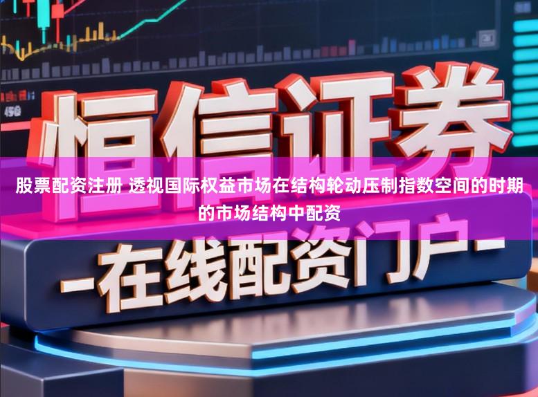 股票配资注册 透视国际权益市场在结构轮动压制指数空间的时期的市场结构中配资