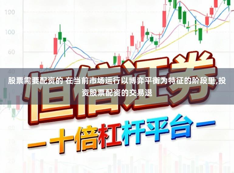 股票需要配资的 在当前市场运行以博弈平衡为特征的阶段里,投资股票配资的交易退