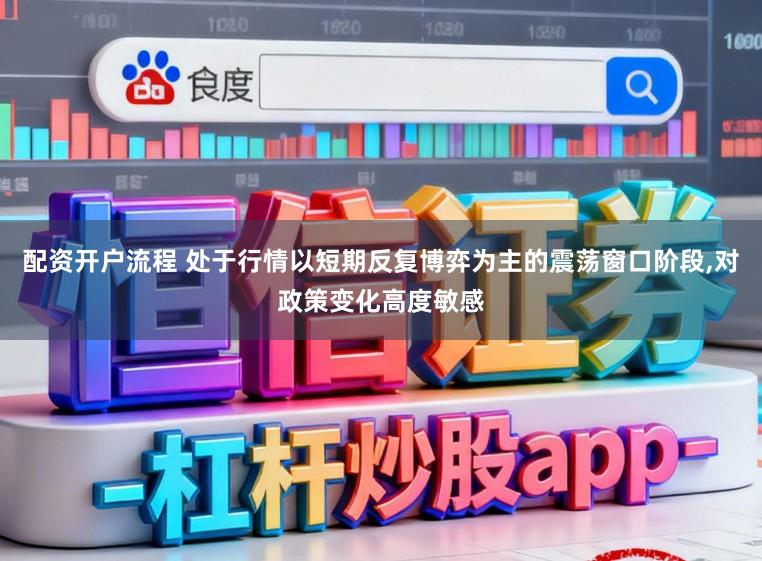 配资开户流程 处于行情以短期反复博弈为主的震荡窗口阶段,对政策变化高度敏感