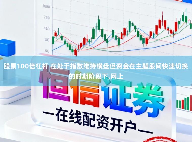 股票100倍杠杆 在处于指数维持横盘但资金在主题股间快速切换的时期阶段下,网上