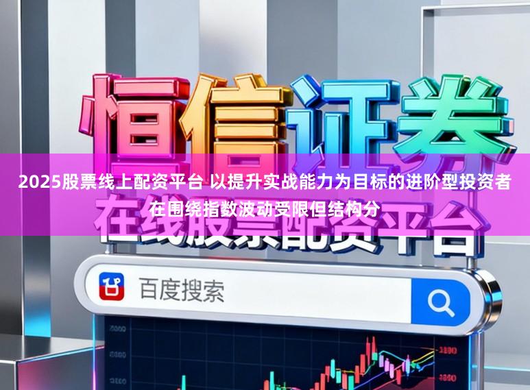 2025股票线上配资平台 以提升实战能力为目标的进阶型投资者在围绕指数波动受限但结构分