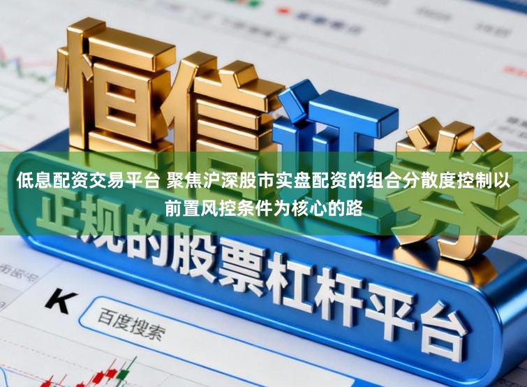 低息配资交易平台 聚焦沪深股市实盘配资的组合分散度控制以前置风控条件为核心的路
