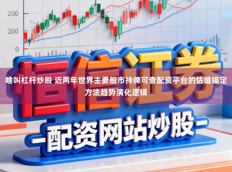 啥叫杠杆炒股 近两年世界主要股市持牌可查配资平台的估值锚定方法趋势演化逻辑