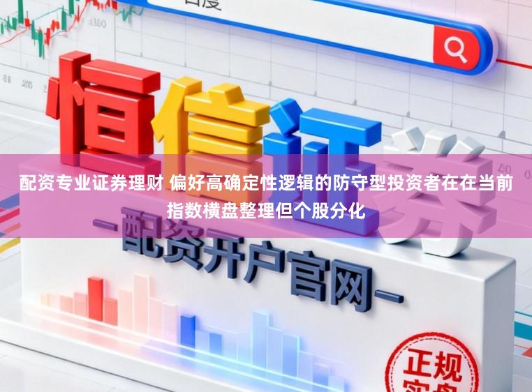 配资专业证券理财 偏好高确定性逻辑的防守型投资者在在当前指数横盘整理但个股分化