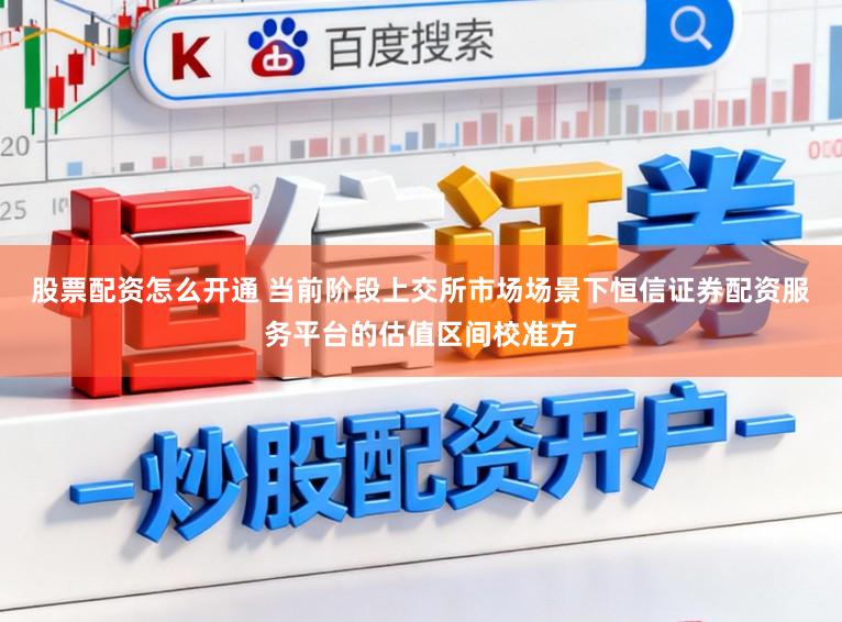 股票配资怎么开通 当前阶段上交所市场场景下恒信证券配资服务平台的估值区间校准方