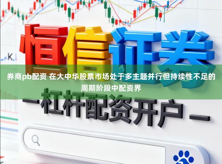 券商pb配资 在大中华股票市场处于多主题并行但持续性不足的周期阶段中配资界
